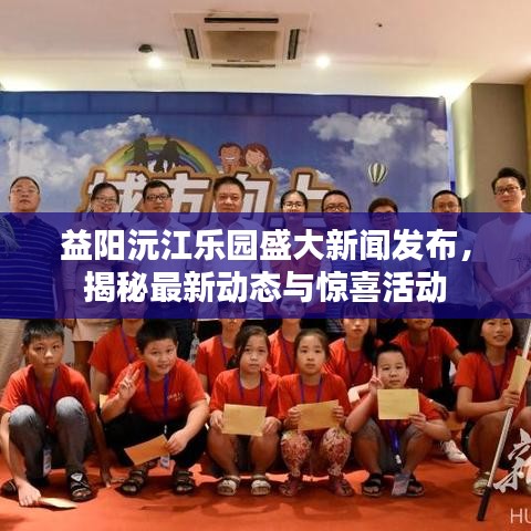 益阳沅江乐园盛大新闻发布，揭秘最新动态与惊喜活动