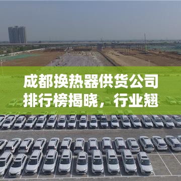 成都换热器供货公司排行榜揭晓，行业翘楚大揭秘！