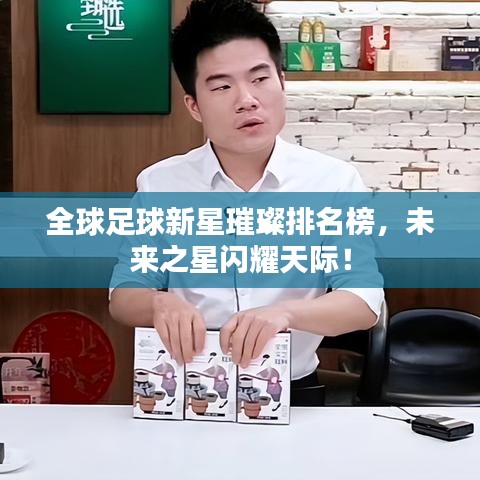全球足球新星璀璨排名榜，未来之星闪耀天际！