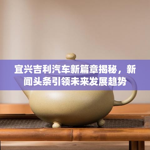 宜兴吉利汽车新篇章揭秘，新闻头条引领未来发展趋势