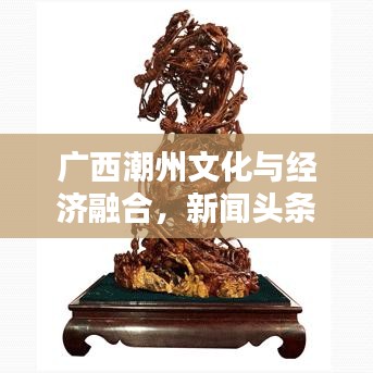 广西潮州文化与经济融合，新闻头条瞩目