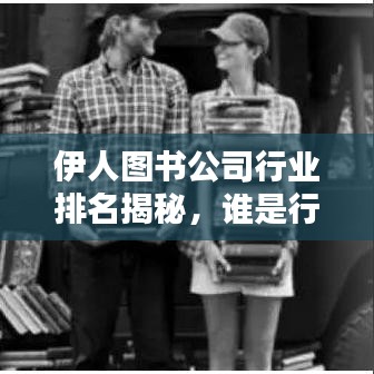 伊人图书公司行业排名揭秘，谁是行业领军者？
