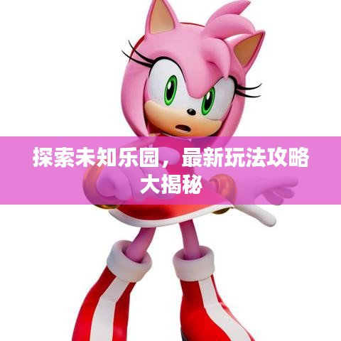 探索未知乐园，最新玩法攻略大揭秘