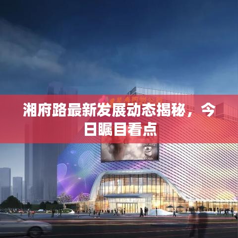 湘府路最新发展动态揭秘，今日瞩目看点