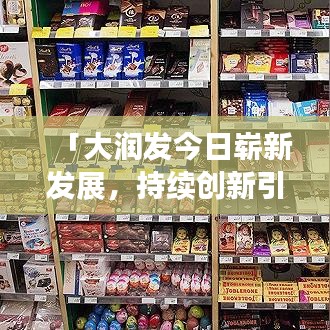 「大润发今日崭新发展，持续创新引领零售风潮」