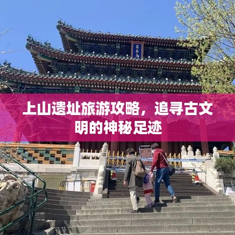 上山遗址旅游攻略，追寻古文明的神秘足迹