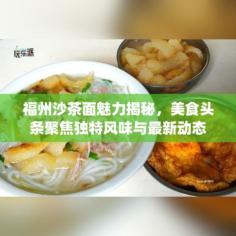 福州沙茶面魅力揭秘，美食头条聚焦独特风味与最新动态