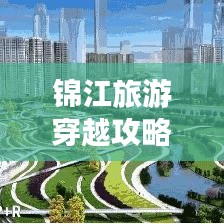 锦江旅游穿越攻略，畅游美景，深度领略千年文化