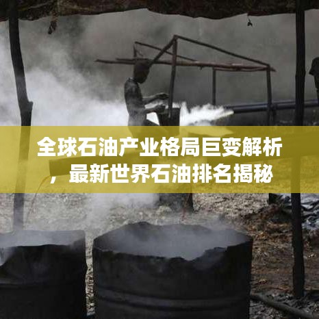 全球石油产业格局巨变解析，最新世界石油排名揭秘