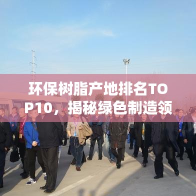 环保树脂产地排名TOP10，揭秘绿色制造领军力量源泉！