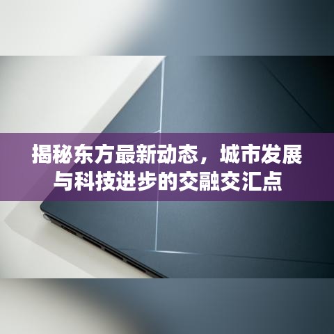 揭秘东方最新动态，城市发展与科技进步的交融交汇点