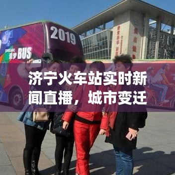 济宁火车站实时新闻直播，城市变迁的有力见证者