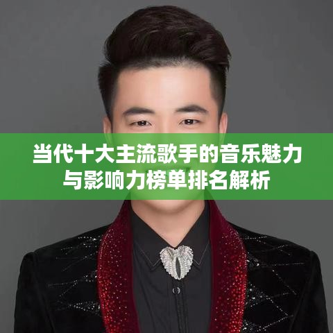 当代十大主流歌手的音乐魅力与影响力榜单排名解析