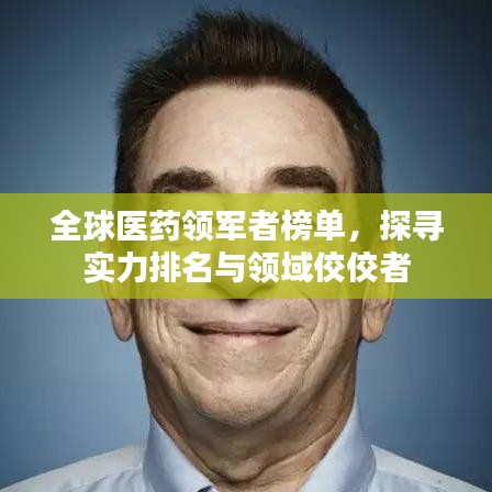 全球医药领军者榜单，探寻实力排名与领域佼佼者