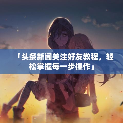 「头条新闻关注好友教程，轻松掌握每一步操作」
