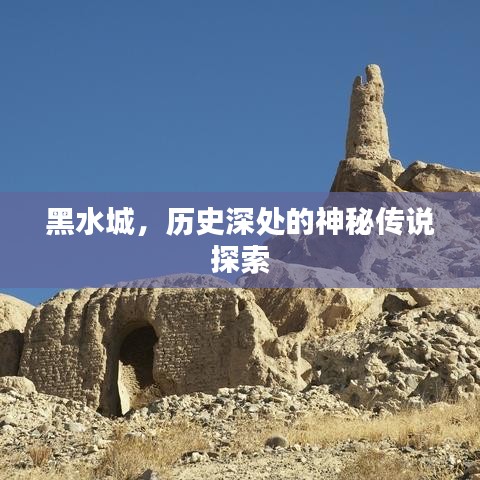 黑水城，历史深处的神秘传说探索