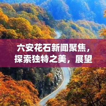 六安花石新闻聚焦，探索独特之美，展望未来发展