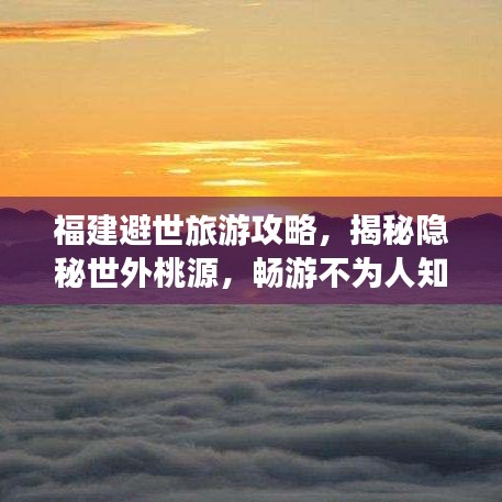 福建避世旅游攻略，揭秘隐秘世外桃源，畅游不为人知的仙境！