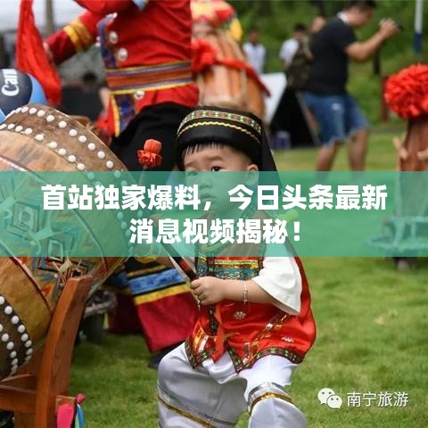 首站独家爆料，今日头条最新消息视频揭秘！