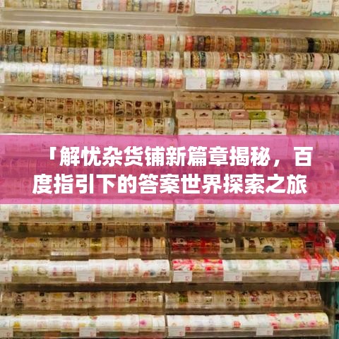 「解忧杂货铺新篇章揭秘，百度指引下的答案世界探索之旅」