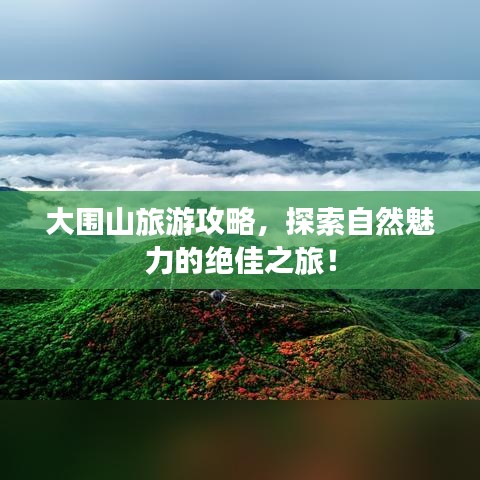 大围山旅游攻略，探索自然魅力的绝佳之旅！