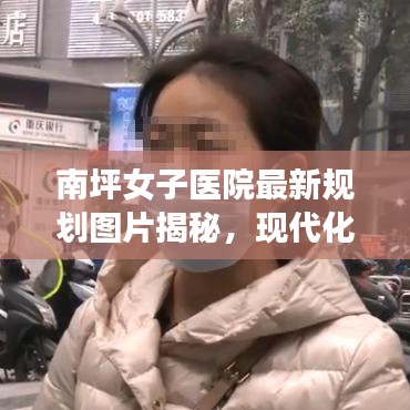 南坪女子医院最新规划图片揭秘，现代化医疗建设的蓝图亮相！