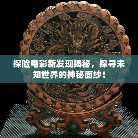 探险电影新发现揭秘，探寻未知世界的神秘面纱！