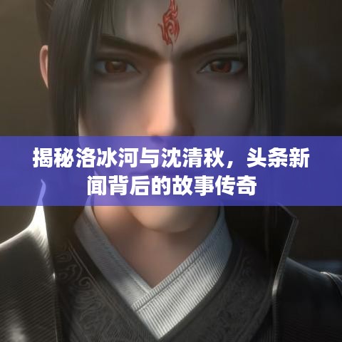 揭秘洛冰河与沈清秋，头条新闻背后的故事传奇