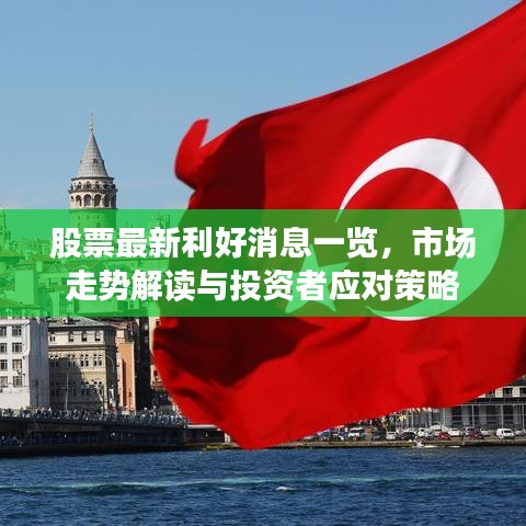 股票最新利好消息一览，市场走势解读与投资者应对策略