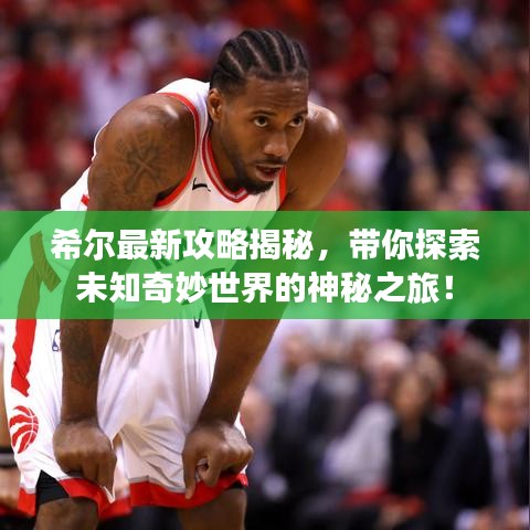 希尔最新攻略揭秘，带你探索未知奇妙世界的神秘之旅！