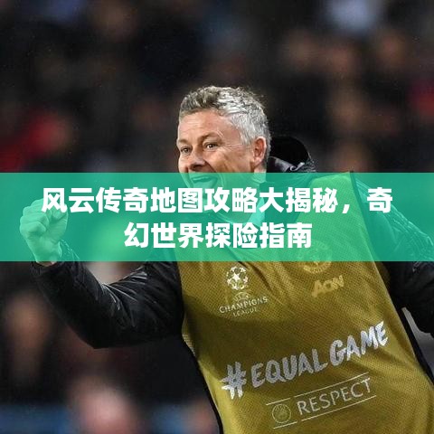 风云传奇地图攻略大揭秘，奇幻世界探险指南