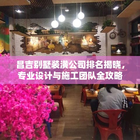 昌吉别墅装潢公司排名揭晓，专业设计与施工团队全攻略