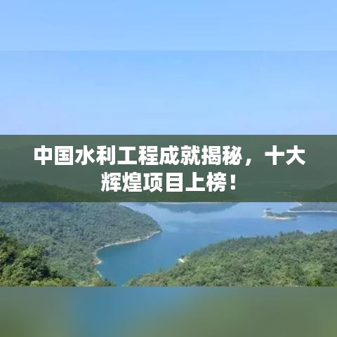 中国水利工程成就揭秘，十大辉煌项目上榜！