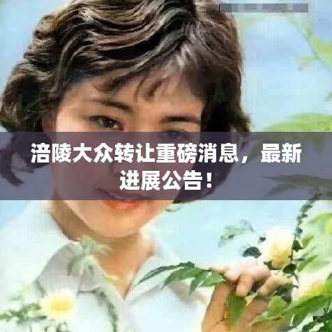 涪陵大众转让重磅消息，最新进展公告！
