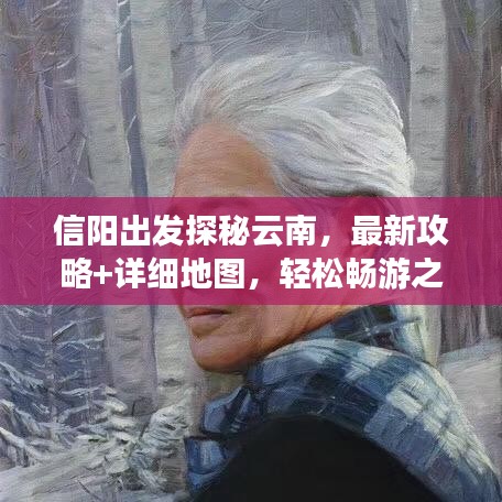 信阳出发探秘云南，最新攻略+详细地图，轻松畅游之旅