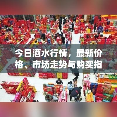 今日酒水行情，最新价格、市场走势与购买指南一网打尽！