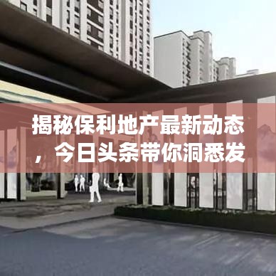 揭秘保利地产最新动态，今日头条带你洞悉发展新步伐
