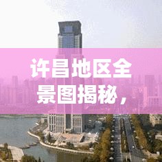 许昌地区全景图揭秘，一搜即知，细节尽收眼底
