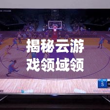 揭秘云游戏领域领先企业，十大公司排名及行业领军者探索
