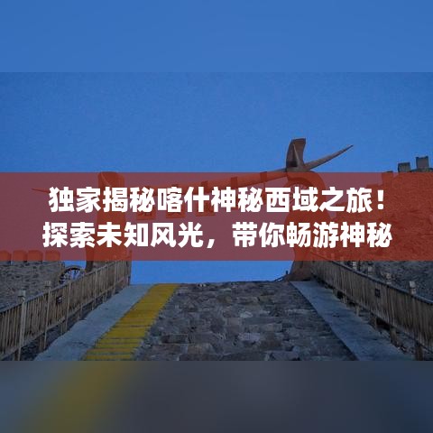 独家揭秘喀什神秘西域之旅！探索未知风光，带你畅游神秘喀什！（私信我，启程吧！）