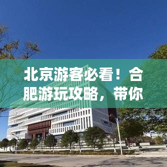 北京游客必看！合肥游玩攻略，带你畅游合肥精华景点