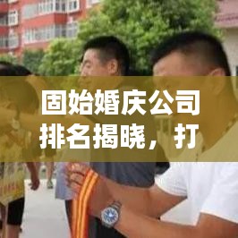 固始婚庆公司排名揭晓，打造浪漫婚礼的不二之选