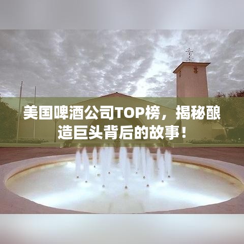 美国啤酒公司TOP榜，揭秘酿造巨头背后的故事！
