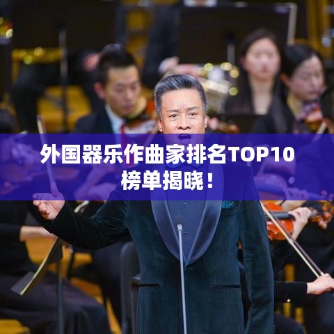 外国器乐作曲家排名TOP10榜单揭晓！