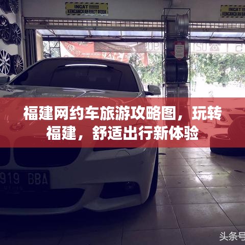 福建网约车旅游攻略图，玩转福建，舒适出行新体验
