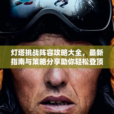 灯塔挑战阵容攻略大全，最新指南与策略分享助你轻松登顶！