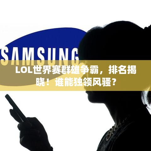 LOL世界赛群雄争霸，排名揭晓！谁能独领风骚？