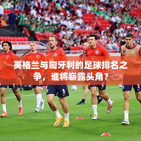 英格兰与匈牙利的足球排名之争，谁将崭露头角？