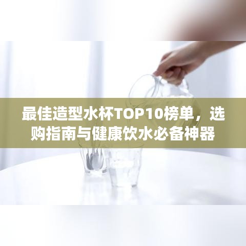 最佳造型水杯TOP10榜单，选购指南与健康饮水必备神器