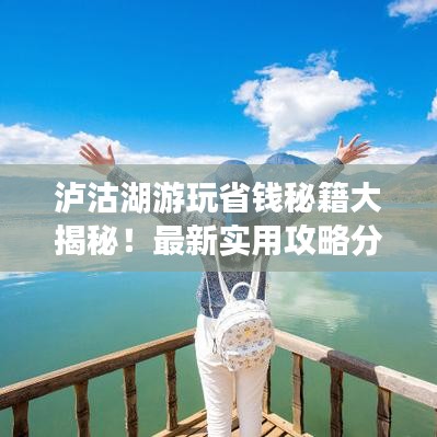 泸沽湖游玩省钱秘籍大揭秘！最新实用攻略分享